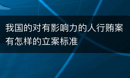 我国的对有影响力的人行贿案有怎样的立案标准