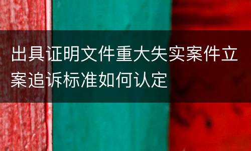 出具证明文件重大失实案件立案追诉标准如何认定