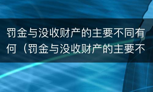 罚金与没收财产的主要不同有何（罚金与没收财产的主要不同有何关系）