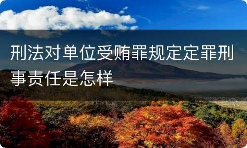 刑法对单位受贿罪规定定罪刑事责任是怎样