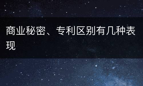 商业秘密、专利区别有几种表现