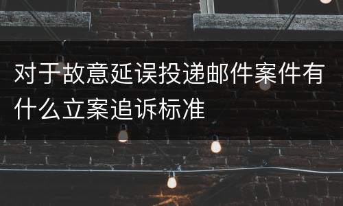 对于故意延误投递邮件案件有什么立案追诉标准