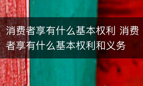 消费者享有什么基本权利 消费者享有什么基本权利和义务