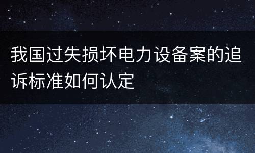 我国过失损坏电力设备案的追诉标准如何认定