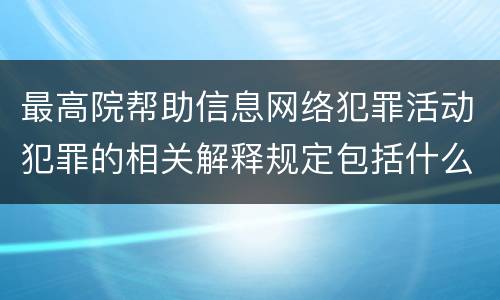 最高院帮助信息网络犯罪活动犯罪的相关解释规定包括什么重要内容