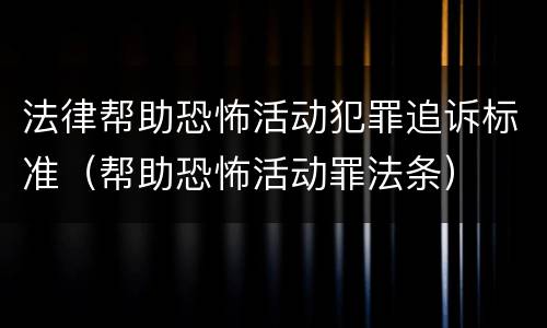 法律帮助恐怖活动犯罪追诉标准（帮助恐怖活动罪法条）