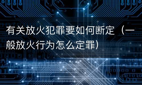 有关放火犯罪要如何断定（一般放火行为怎么定罪）