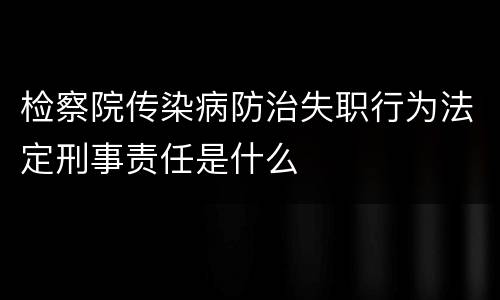 检察院传染病防治失职行为法定刑事责任是什么