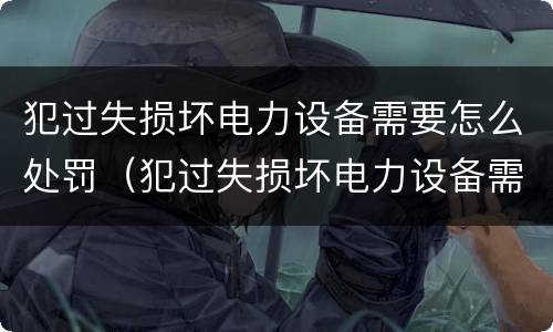 犯过失损坏电力设备需要怎么处罚（犯过失损坏电力设备需要怎么处罚呢）