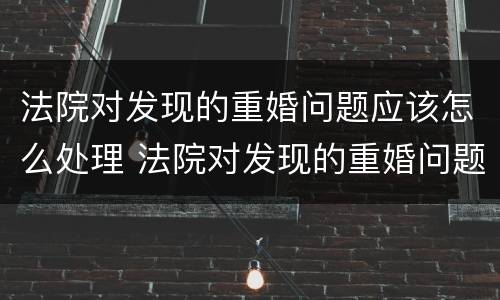法院对发现的重婚问题应该怎么处理 法院对发现的重婚问题应该怎么处理呢