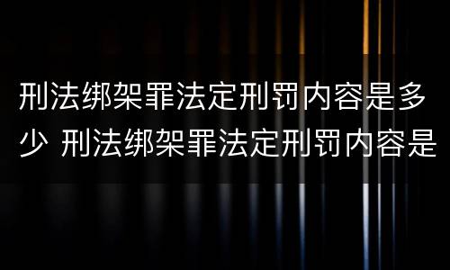 刑法绑架罪法定刑罚内容是多少 刑法绑架罪法定刑罚内容是多少条