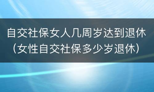 自交社保女人几周岁达到退休（女性自交社保多少岁退休）