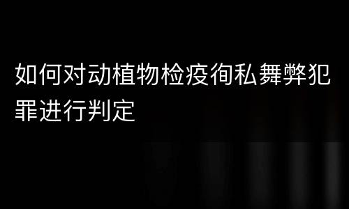 如何对动植物检疫徇私舞弊犯罪进行判定