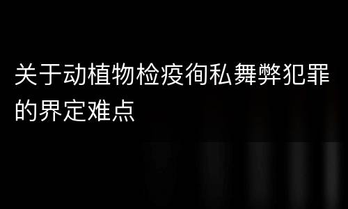 关于动植物检疫徇私舞弊犯罪的界定难点