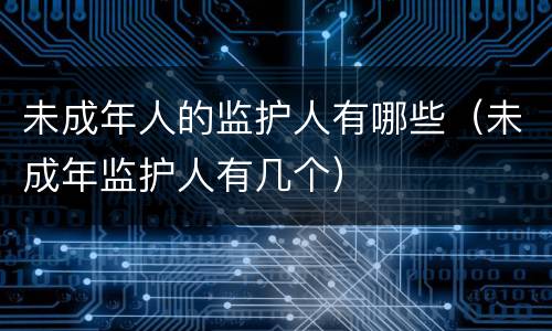 未成年人的监护人有哪些（未成年监护人有几个）