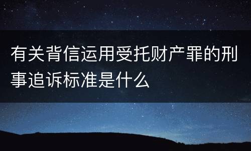 有关背信运用受托财产罪的刑事追诉标准是什么