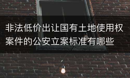 非法低价出让国有土地使用权案件的公安立案标准有哪些