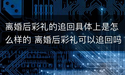 离婚后彩礼的追回具体上是怎么样的 离婚后彩礼可以追回吗