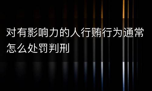 对有影响力的人行贿行为通常怎么处罚判刑