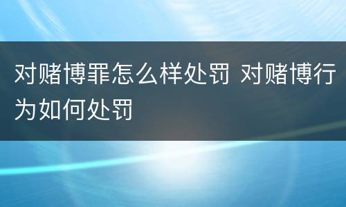 对赌博罪怎么样处罚 对赌博行为如何处罚