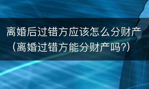 离婚后过错方应该怎么分财产（离婚过错方能分财产吗?）