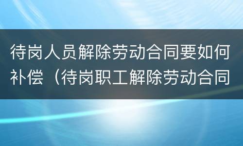 待岗人员解除劳动合同要如何补偿（待岗职工解除劳动合同怎么补偿）