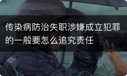 传染病防治失职涉嫌成立犯罪的一般要怎么追究责任