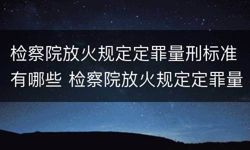 检察院放火规定定罪量刑标准有哪些 检察院放火规定定罪量刑标准有哪些条款
