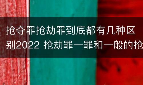 抢夺罪抢劫罪到底都有几种区别2022 抢劫罪一罪和一般的抢劫罪