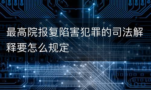最高院报复陷害犯罪的司法解释要怎么规定