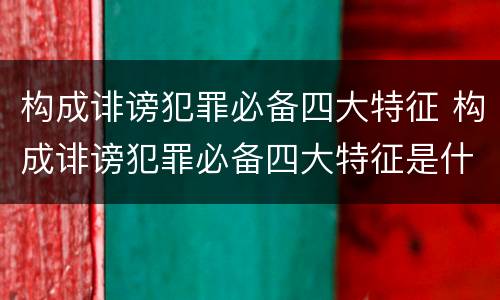构成诽谤犯罪必备四大特征 构成诽谤犯罪必备四大特征是什么