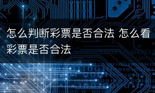 怎么判断彩票是否合法 怎么看彩票是否合法