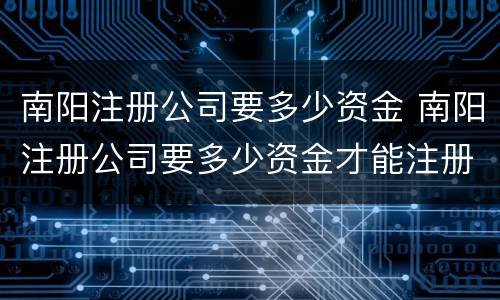 南阳注册公司要多少资金 南阳注册公司要多少资金才能注册