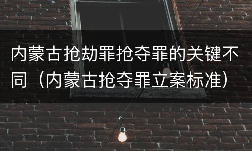 内蒙古抢劫罪抢夺罪的关键不同（内蒙古抢夺罪立案标准）