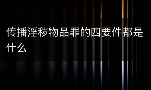 传播淫秽物品罪的四要件都是什么