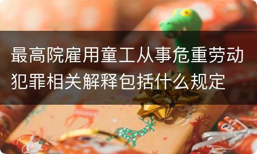 最高院雇用童工从事危重劳动犯罪相关解释包括什么规定