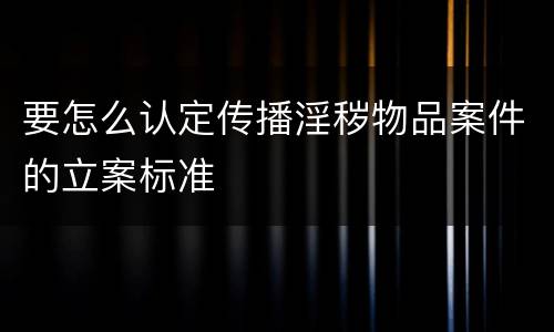 要怎么认定传播淫秽物品案件的立案标准
