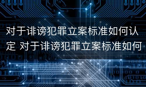 对于诽谤犯罪立案标准如何认定 对于诽谤犯罪立案标准如何认定的
