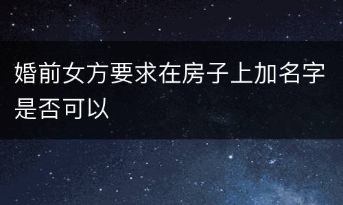 婚前女方要求在房子上加名字是否可以
