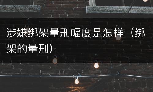 涉嫌绑架量刑幅度是怎样（绑架的量刑）