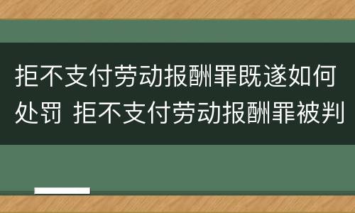 拒不支付劳动报酬罪既遂如何处罚 拒不支付劳动报酬罪被判无罪