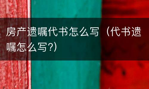 房产遗嘱代书怎么写（代书遗嘱怎么写?）