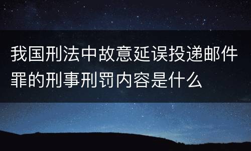 我国刑法中故意延误投递邮件罪的刑事刑罚内容是什么