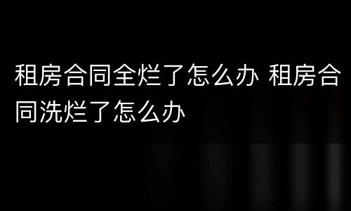 租房合同全烂了怎么办 租房合同洗烂了怎么办