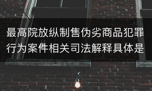 最高院放纵制售伪劣商品犯罪行为案件相关司法解释具体是什么内容