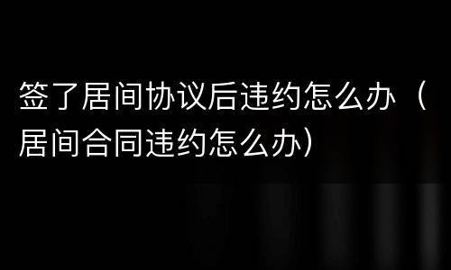 签了居间协议后违约怎么办（居间合同违约怎么办）