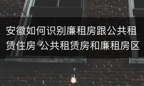 安徽如何识别廉租房跟公共租赁住房 公共租赁房和廉租房区别