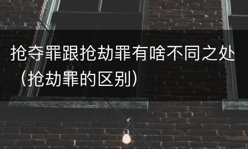 抢夺罪跟抢劫罪有啥不同之处（抢劫罪的区别）
