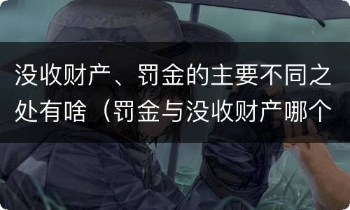 没收财产、罚金的主要不同之处有啥（罚金与没收财产哪个优先）