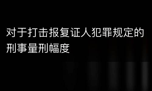 对于打击报复证人犯罪规定的刑事量刑幅度